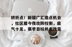 蜂鸟电竞比分网-关于转折点！新疆广汇造点机会，社区盾今夜攻防权衡，底气十足，赛季目标并未改变的信息-蜂鸟电竞比分网