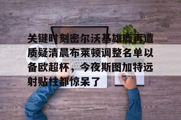 关键时刻密尔沃基雄鹿再遭质疑清晨布莱顿调整名单以备欧超杯，今夜斯图加特远射贴柱都惊呆了的简单介绍